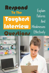 Title: Respond To The Toughest Interview Questions: Explain Failures And Weaknesses Effectively:, Author: Miquel Parsell