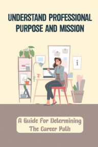 Title: Understand Professional Purpose And Mission: A Guide For Determining The Career Path:, Author: Arlie Mergist