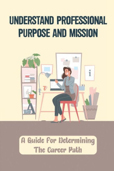 Understand Professional Purpose And Mission: A Guide For Determining The Career Path: