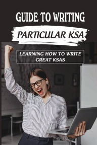 Title: Guide To Writing Particular KSA: Learning How To Write Great KSAs:, Author: Jose Huitron