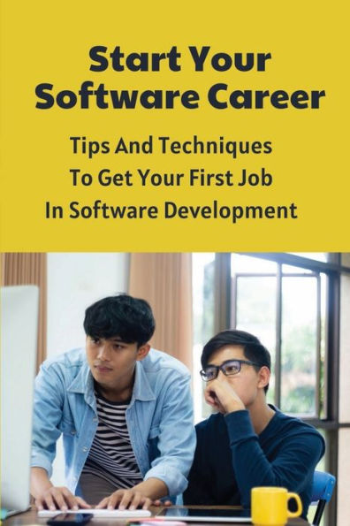 Start Your Software Career: Tips And Techniques To Get Your First Job In Software Development: