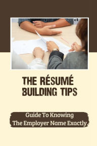 Title: The Rï¿½sumï¿½ Building Tips: Guide To Knowing The Employer Name Exactly:, Author: Ashley Ginger