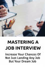 Mastering A Job Interview: Increase Your Chances Of Not Just Landing Any Job But Your Dream Job: