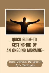 Title: Quick Guide To Getting Rid Of An Ongoing Migraine: Treat Without The Use Of Any Medicines:, Author: August Mccool