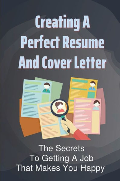 Creating A Perfect Resume And Cover Letter: The Secrets To Getting A Job That Makes You Happy: