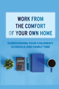 Title: Work From The Comfort Of Your Own Home: Surrounding Your Children'S Schedule And Family Time:, Author: Caitlin Dalman