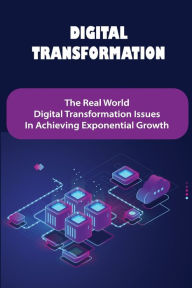 Title: Digital Transformation: The Real World Digital Transformation Issues In Achieving Exponential Growth:, Author: Cleo Currington