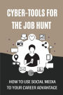 Cyber-Tools For The Job Hunt: How To Use Social Media To Your Career Advantage: