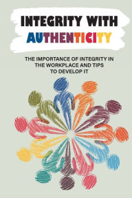 Title: Integrity With Authenticity: The Importance Of Integrity In The Workplace And Tips To Develop It:, Author: Gwyneth Kahawai
