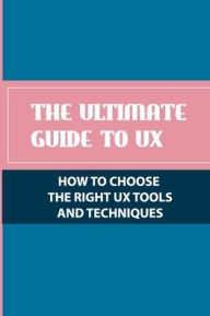 Title: The Ultimate Guide To UX: How To Choose The Right UX Tools And Techniques:, Author: Patricia Nassif