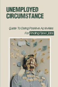 Title: Unemployed Circumstance: Guide To Doing Positive Activities For Finding Next Jobs:, Author: Toni Kubic