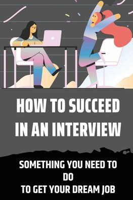 How To Succeed In An Interview: Something You Need To Do To Get Your Dream Job:
