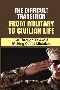 Title: The Difficult Transition From Military To Civilian Life: Go Through To Avoid Making Costly Mistakes:, Author: Dallas Stubbendeck