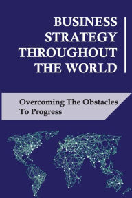 Title: Business Strategy Throughout The World: Overcoming The Obstacles To Progress:, Author: Mui Goethals