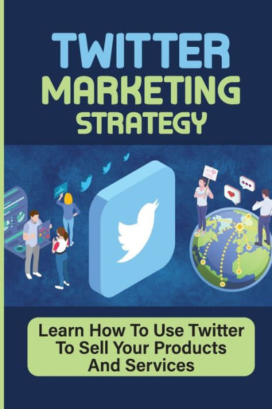 Twitter Marketing Strategy: Learn How To Use Twitter To Sell Your Products And Services:
