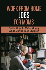 Title: Work From Home Jobs For Moms: Guide How To Make Money While Caring Your Children:, Author: Myron Depung
