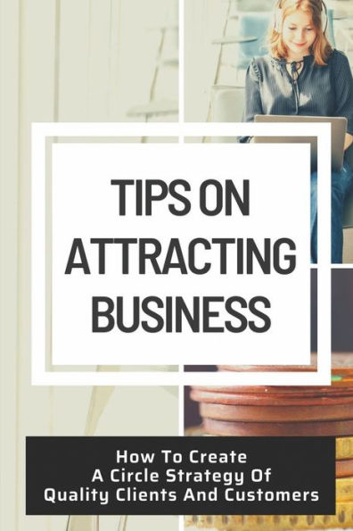 Tips On Attracting Business: How To Create A Circle Strategy Of Quality Clients And Customers: