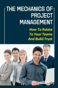 Title: The Mechanics Of Project Management: How To Relate To Your Teams And Build Trust:, Author: Mao Morale