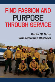 Title: Find Passion And Purpose Through Service: Stories Of Those Who Overcame Obstacles:, Author: Kris Rudd