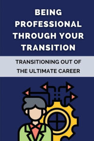 Title: Being Professional Through Your Transition: Transitioning Out Of The Ultimate Career:, Author: Daina Bailleu
