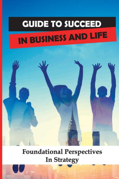 Guide To Succeed In Business And Life: Foundational Perspectives In Strategy: