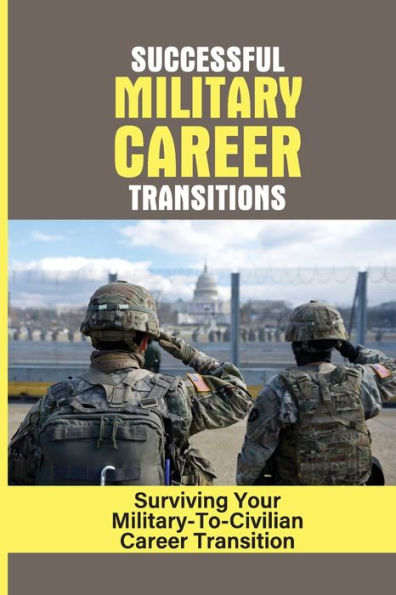 Successful Military Career Transitions: Surviving Your Military-To-Civilian Career Transition: