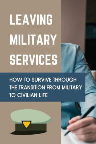 Title: Leaving Military Services: How To Survive Through The Transition From Military To Civilian Life:, Author: Pearlene Loretz