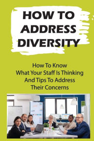 Title: How To Address Diversity: How To Know What Your Staff Is Thinking And Tips To Address Their Concerns:, Author: Hilde Sulloway