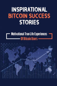 Title: Inspirational Bitcoin Success Stories: Motivational True-Life Experiences Of Bitcoin Users:, Author: Donita Almestica