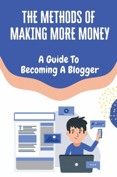 The Methods Of Making More Money: A Guide To Becoming A Blogger: