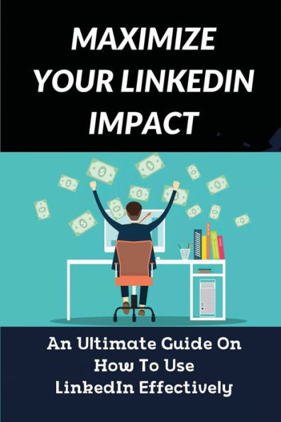 Maximize Your LinkedIn Impact: An Ultimate Guide On How To Use LinkedIn Effectively: