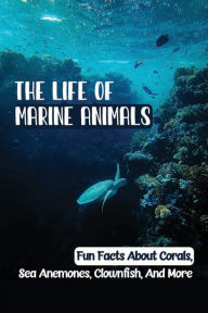 Title: The Life Of Marine Animals: Fun Facts About Corals, Sea Anemones, Clownfish, And More:, Author: Twana Hoit