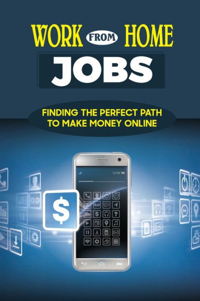 Work From Home Jobs: Finding The Perfect Path To Make Money Online: