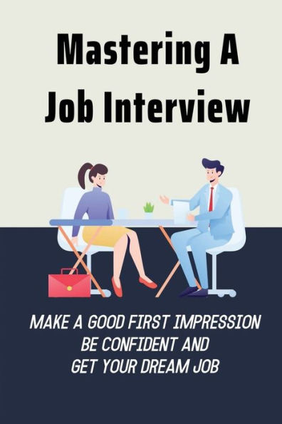 Mastering A Job Interview: Make A Good First Impression, Be Confident And Get Your Dream Job: