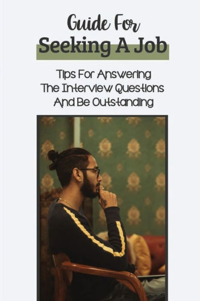 Guide For Seeking A Job: Tips For Answering The Interview Questions And Be Outstanding: