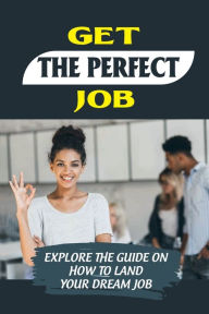 Title: Get The Perfect Job: Explore The Guide On How To Land Your Dream Job:, Author: Maxwell Asmar