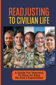 Title: Readjusting To Civilian Life: A Guide For Veterans To Have An Easy Re-Entry Experience:, Author: Laurence Arganbright