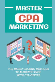 Title: Master Cpa Marketing: The Money Making Methods To Make You Cash With Cpa Offers:, Author: Mafalda Ricken