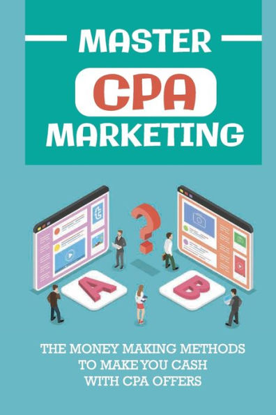 Master Cpa Marketing: The Money Making Methods To Make You Cash With Cpa Offers: