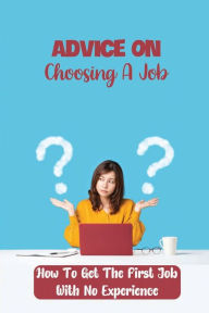 Title: Advice On Choosing A Job: How To Get The First Job With No Experience:, Author: Jewell Wolfe