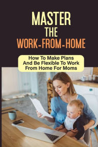 Title: Master The Work-From-Home: How To Make Plans And Be Flexible To Work From Home For Moms:, Author: Daphne Blount