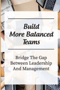Title: Build More Balanced Teams: Bridge The Gap Between Leadership And Management:, Author: Jesus Kave