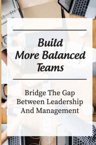 Build More Balanced Teams: Bridge The Gap Between Leadership And Management: