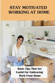 Title: Stay Motivated Working At Home: Basic Tips That Are Useful For Embracing Work From Home:, Author: Kimbra Goyne