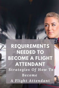 Title: Requirements Needed To Become A Flight Attendant: Strategies Of How To Become A Flight Attendant:, Author: Arlen Peschel
