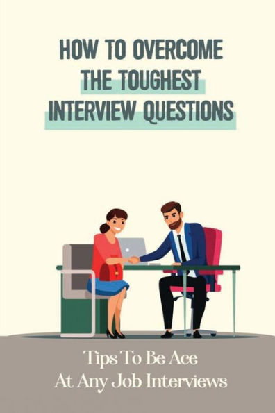 How To Overcome The Toughest Interview Questions: Tips To Be Ace At Any Job Interviews: