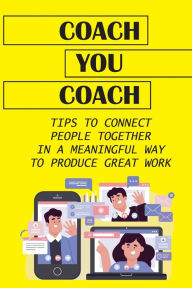 Title: Coach You Coach: Tips To Connect People Together In A Meaningful Way To Produce Great Work:, Author: Socorro Folz