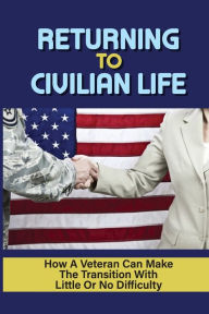 Title: Returning To Civilian Life: How A Veteran Can Make The Transition With Little Or No Difficulty:, Author: Collin Madras