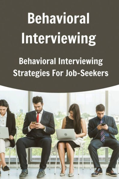 Behavioral Interviewing: Behavioral Interviewing Strategies For Job-Seekers: