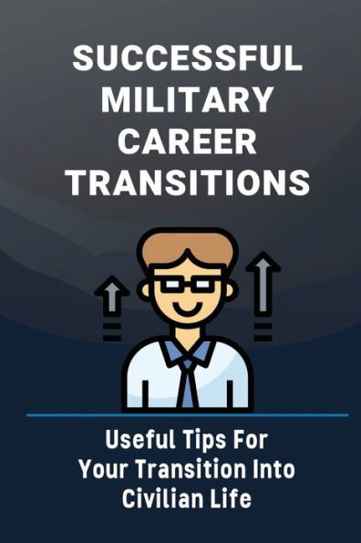 Successful Military Career Transitions: Useful Tips For Your Transition Into Civilian Life: